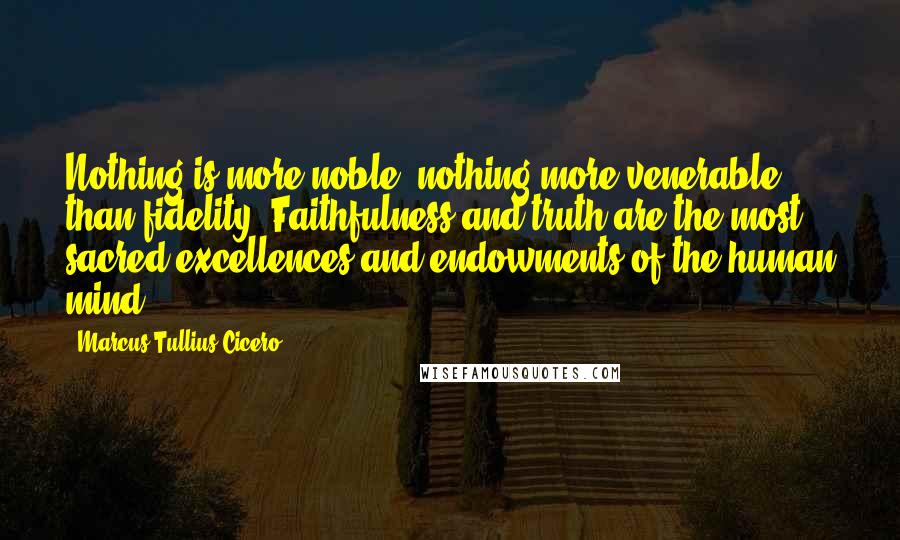 Marcus Tullius Cicero Quotes: Nothing is more noble, nothing more venerable than fidelity. Faithfulness and truth are the most sacred excellences and endowments of the human mind.