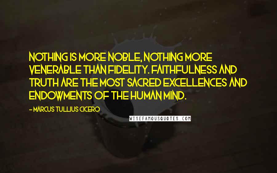 Marcus Tullius Cicero Quotes: Nothing is more noble, nothing more venerable than fidelity. Faithfulness and truth are the most sacred excellences and endowments of the human mind.