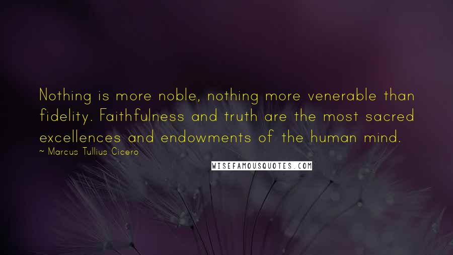 Marcus Tullius Cicero Quotes: Nothing is more noble, nothing more venerable than fidelity. Faithfulness and truth are the most sacred excellences and endowments of the human mind.