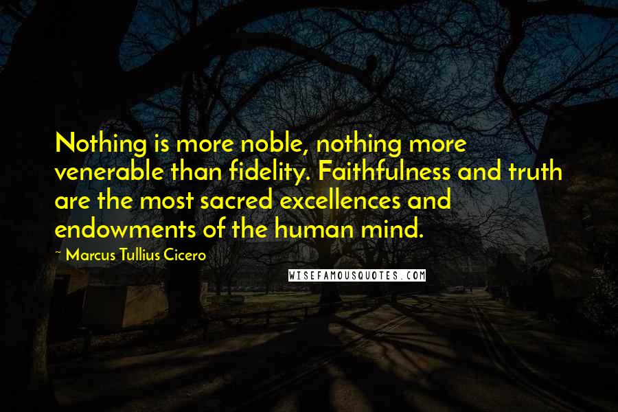 Marcus Tullius Cicero Quotes: Nothing is more noble, nothing more venerable than fidelity. Faithfulness and truth are the most sacred excellences and endowments of the human mind.