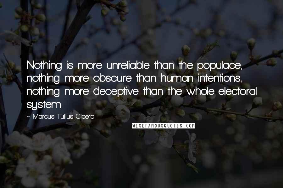 Marcus Tullius Cicero Quotes: Nothing is more unreliable than the populace, nothing more obscure than human intentions, nothing more deceptive than the whole electoral system.