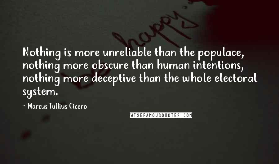 Marcus Tullius Cicero Quotes: Nothing is more unreliable than the populace, nothing more obscure than human intentions, nothing more deceptive than the whole electoral system.