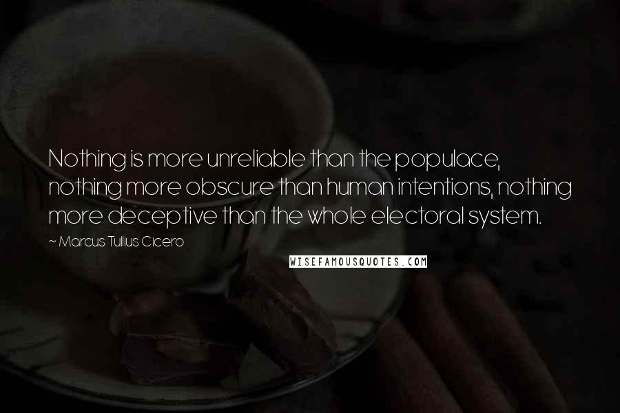 Marcus Tullius Cicero Quotes: Nothing is more unreliable than the populace, nothing more obscure than human intentions, nothing more deceptive than the whole electoral system.