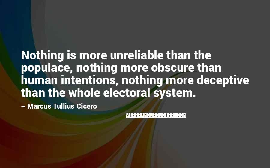 Marcus Tullius Cicero Quotes: Nothing is more unreliable than the populace, nothing more obscure than human intentions, nothing more deceptive than the whole electoral system.