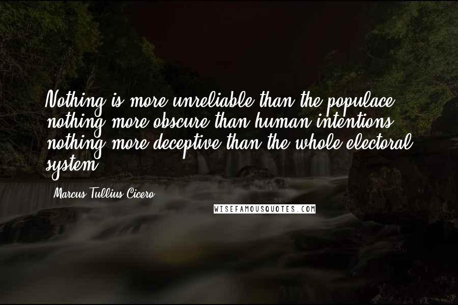 Marcus Tullius Cicero Quotes: Nothing is more unreliable than the populace, nothing more obscure than human intentions, nothing more deceptive than the whole electoral system.