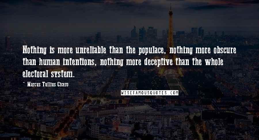 Marcus Tullius Cicero Quotes: Nothing is more unreliable than the populace, nothing more obscure than human intentions, nothing more deceptive than the whole electoral system.