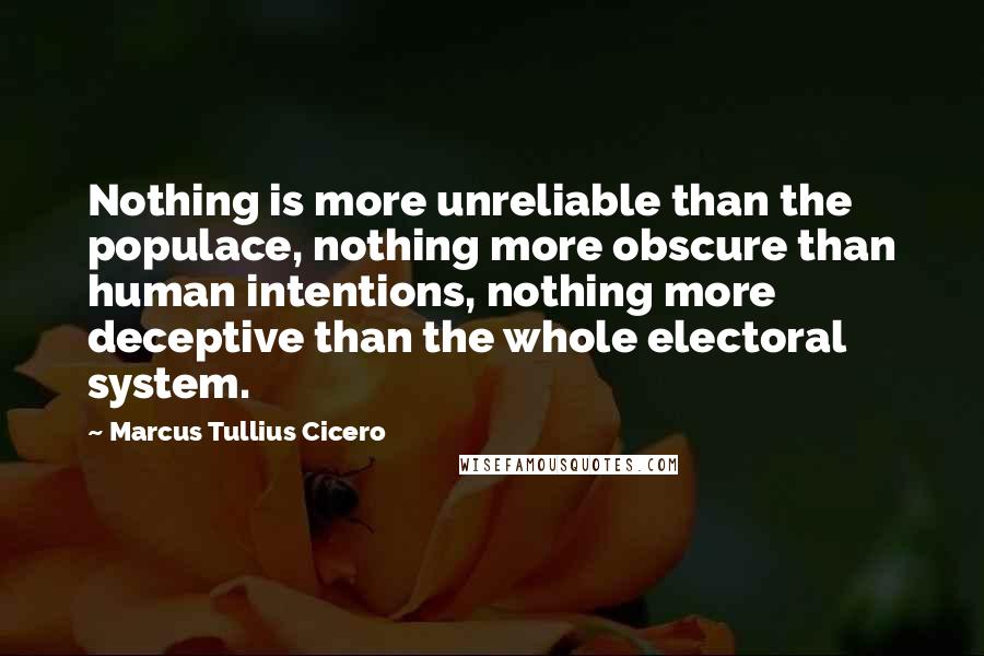 Marcus Tullius Cicero Quotes: Nothing is more unreliable than the populace, nothing more obscure than human intentions, nothing more deceptive than the whole electoral system.