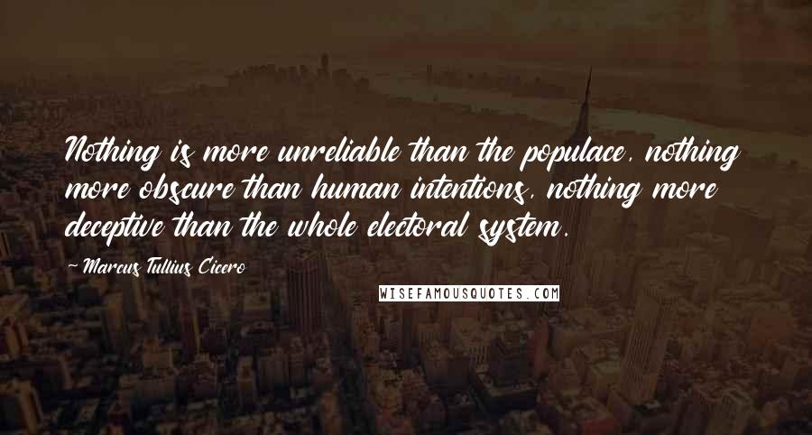Marcus Tullius Cicero Quotes: Nothing is more unreliable than the populace, nothing more obscure than human intentions, nothing more deceptive than the whole electoral system.