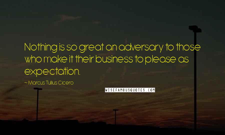 Marcus Tullius Cicero Quotes: Nothing is so great an adversary to those who make it their business to please as expectation.