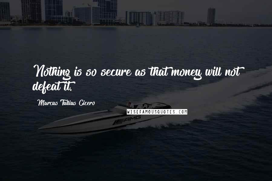Marcus Tullius Cicero Quotes: Nothing is so secure as that money will not defeat it.