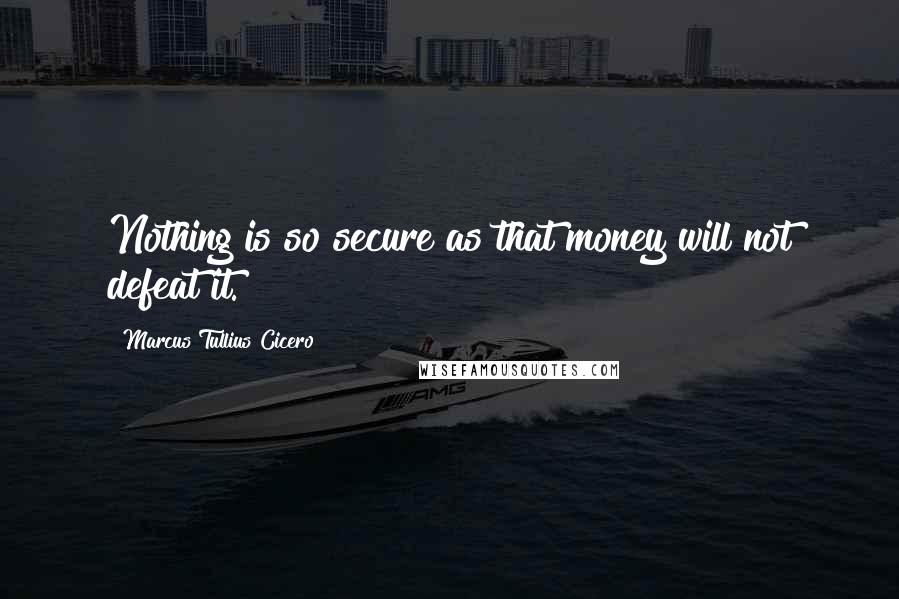 Marcus Tullius Cicero Quotes: Nothing is so secure as that money will not defeat it.