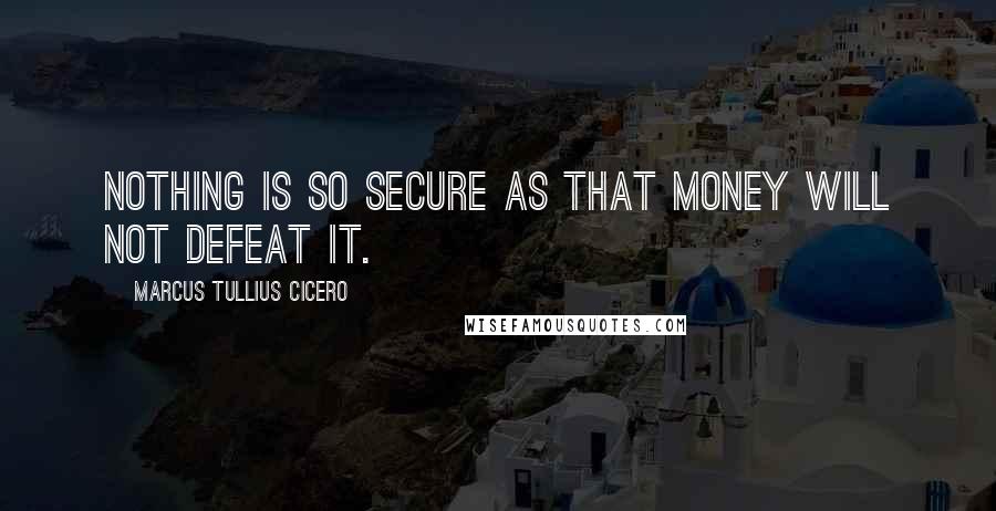 Marcus Tullius Cicero Quotes: Nothing is so secure as that money will not defeat it.
