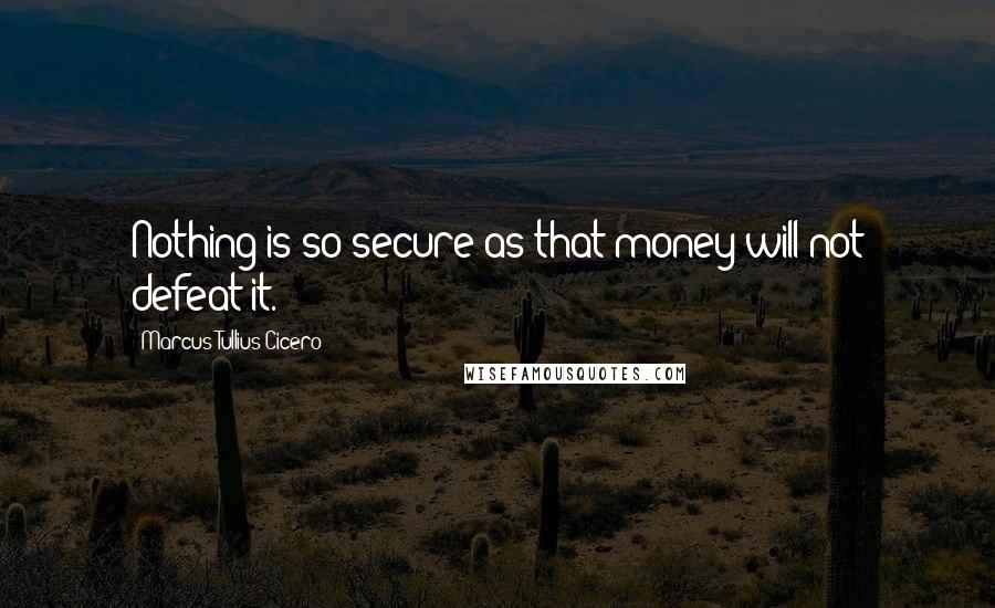 Marcus Tullius Cicero Quotes: Nothing is so secure as that money will not defeat it.