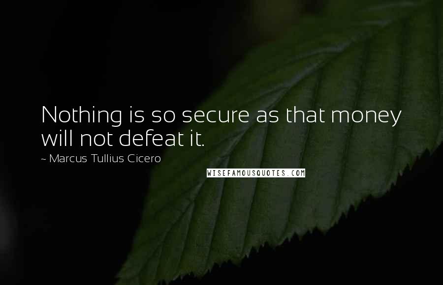 Marcus Tullius Cicero Quotes: Nothing is so secure as that money will not defeat it.