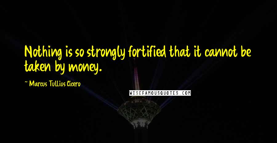 Marcus Tullius Cicero Quotes: Nothing is so strongly fortified that it cannot be taken by money.