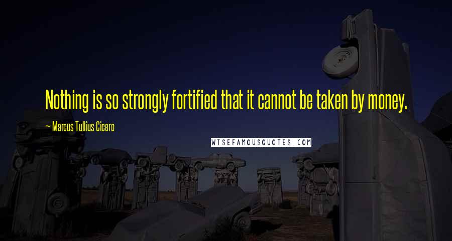 Marcus Tullius Cicero Quotes: Nothing is so strongly fortified that it cannot be taken by money.