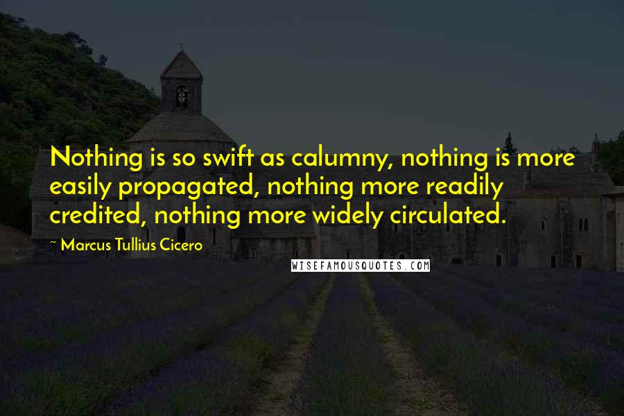 Marcus Tullius Cicero Quotes: Nothing is so swift as calumny, nothing is more easily propagated, nothing more readily credited, nothing more widely circulated.