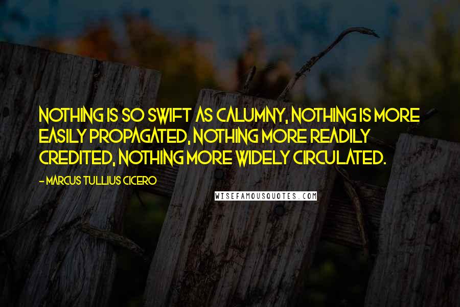 Marcus Tullius Cicero Quotes: Nothing is so swift as calumny, nothing is more easily propagated, nothing more readily credited, nothing more widely circulated.