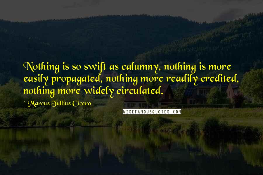 Marcus Tullius Cicero Quotes: Nothing is so swift as calumny, nothing is more easily propagated, nothing more readily credited, nothing more widely circulated.