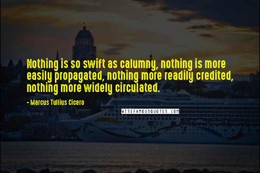 Marcus Tullius Cicero Quotes: Nothing is so swift as calumny, nothing is more easily propagated, nothing more readily credited, nothing more widely circulated.