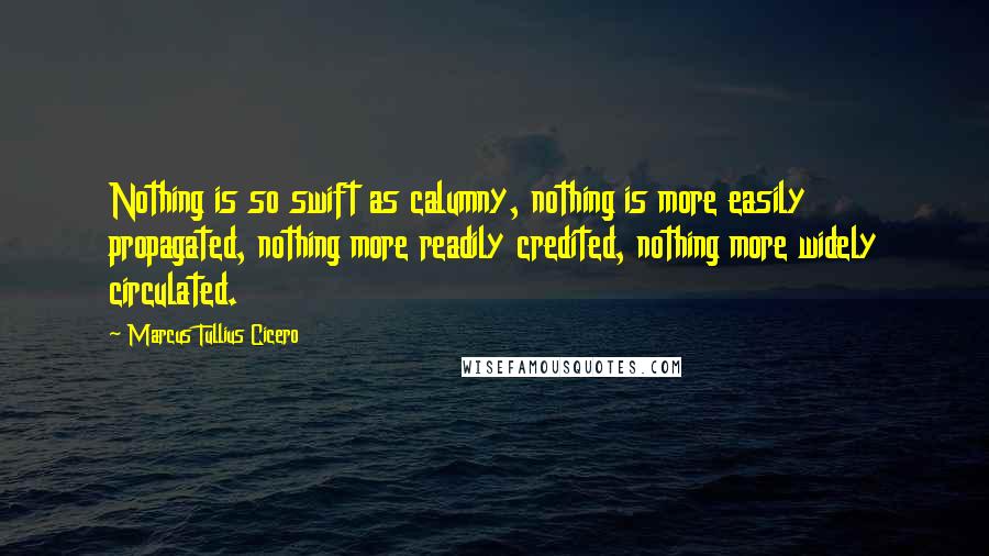 Marcus Tullius Cicero Quotes: Nothing is so swift as calumny, nothing is more easily propagated, nothing more readily credited, nothing more widely circulated.