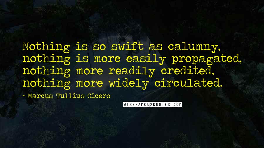 Marcus Tullius Cicero Quotes: Nothing is so swift as calumny, nothing is more easily propagated, nothing more readily credited, nothing more widely circulated.