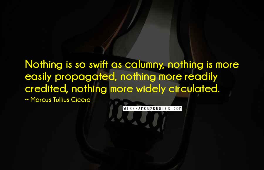 Marcus Tullius Cicero Quotes: Nothing is so swift as calumny, nothing is more easily propagated, nothing more readily credited, nothing more widely circulated.