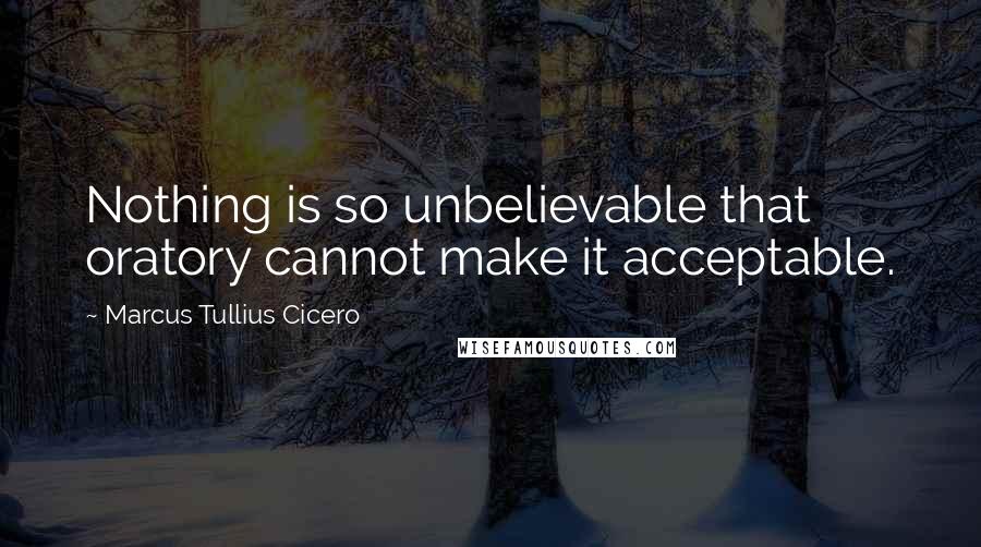 Marcus Tullius Cicero Quotes: Nothing is so unbelievable that oratory cannot make it acceptable.
