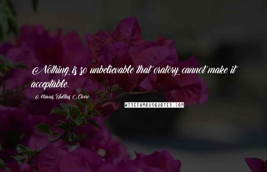 Marcus Tullius Cicero Quotes: Nothing is so unbelievable that oratory cannot make it acceptable.