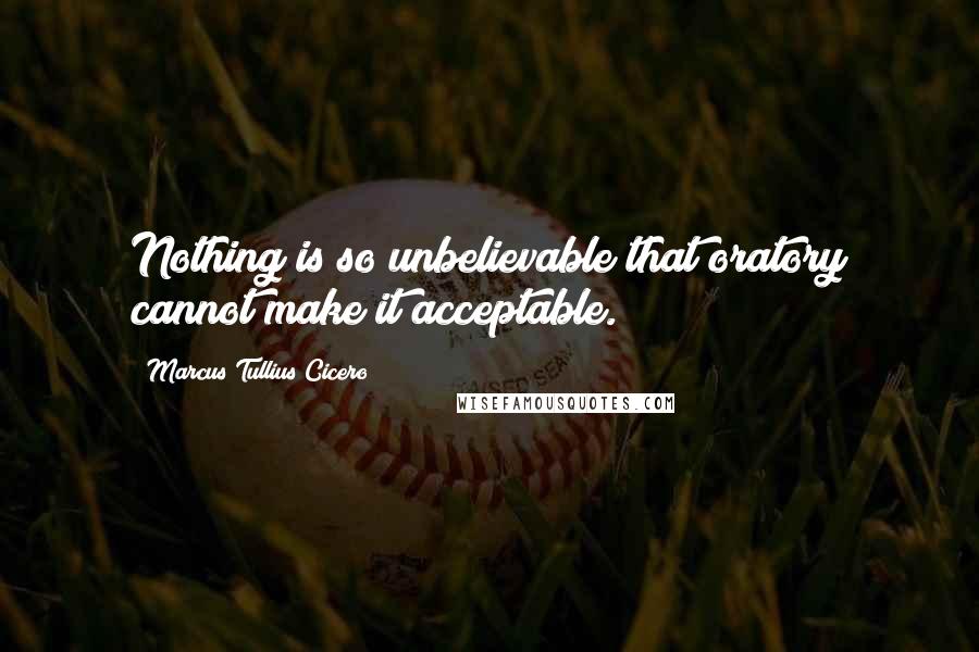 Marcus Tullius Cicero Quotes: Nothing is so unbelievable that oratory cannot make it acceptable.