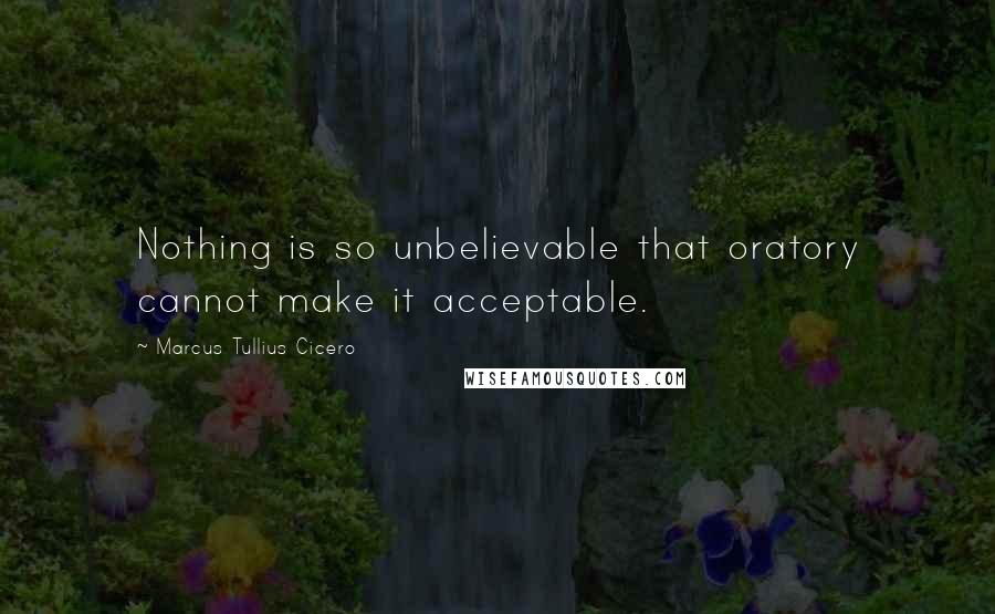 Marcus Tullius Cicero Quotes: Nothing is so unbelievable that oratory cannot make it acceptable.