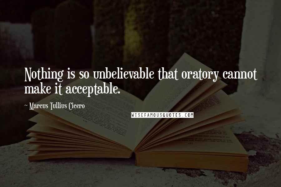 Marcus Tullius Cicero Quotes: Nothing is so unbelievable that oratory cannot make it acceptable.