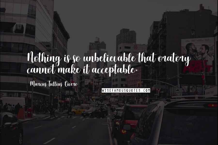 Marcus Tullius Cicero Quotes: Nothing is so unbelievable that oratory cannot make it acceptable.