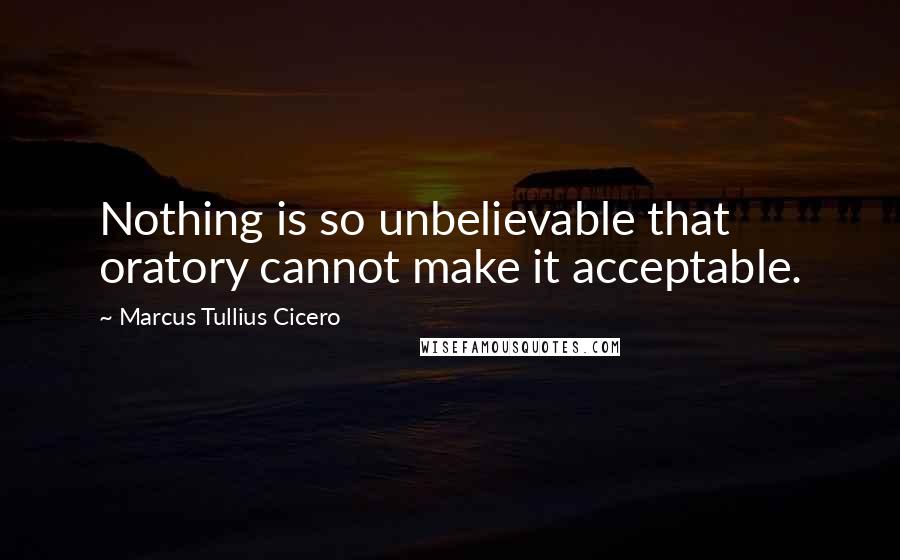 Marcus Tullius Cicero Quotes: Nothing is so unbelievable that oratory cannot make it acceptable.