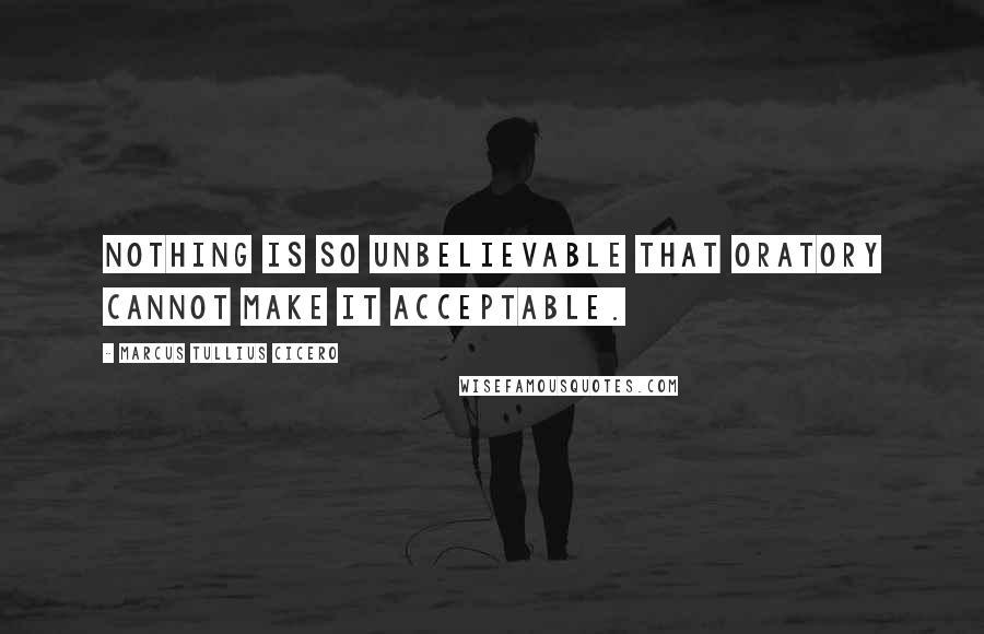 Marcus Tullius Cicero Quotes: Nothing is so unbelievable that oratory cannot make it acceptable.
