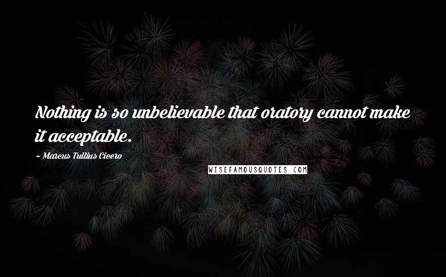 Marcus Tullius Cicero Quotes: Nothing is so unbelievable that oratory cannot make it acceptable.