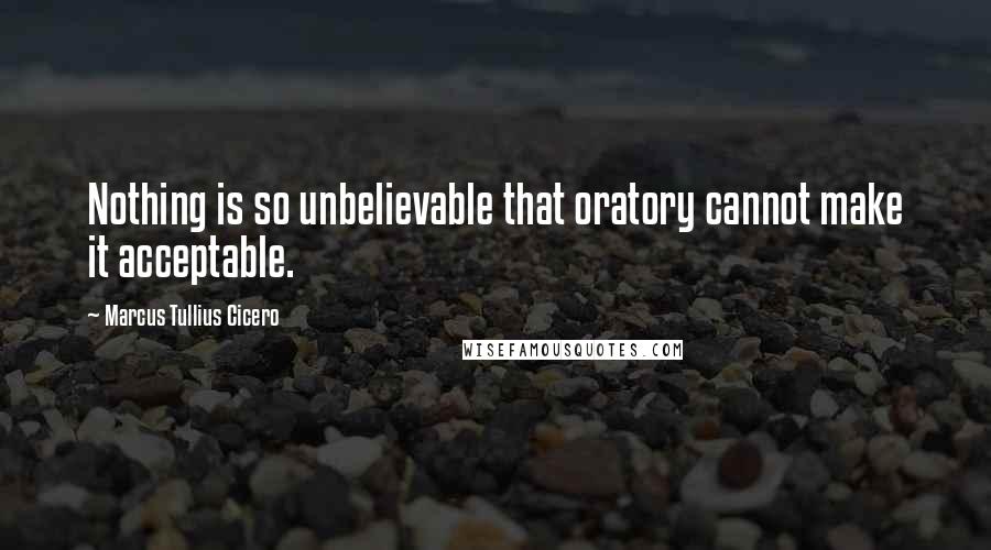 Marcus Tullius Cicero Quotes: Nothing is so unbelievable that oratory cannot make it acceptable.