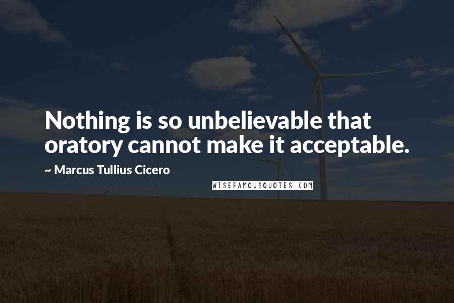 Marcus Tullius Cicero Quotes: Nothing is so unbelievable that oratory cannot make it acceptable.