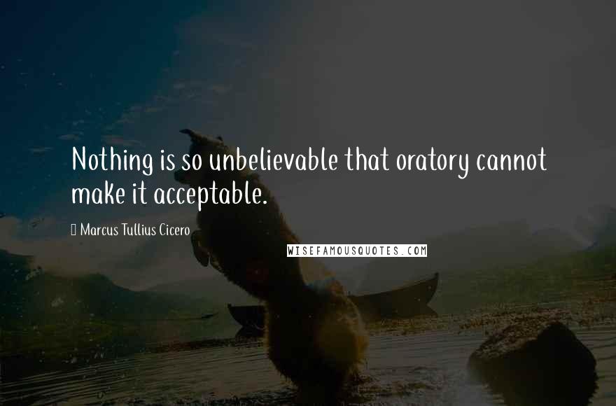 Marcus Tullius Cicero Quotes: Nothing is so unbelievable that oratory cannot make it acceptable.