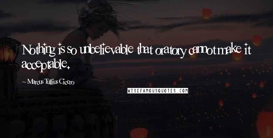 Marcus Tullius Cicero Quotes: Nothing is so unbelievable that oratory cannot make it acceptable.