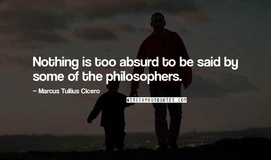 Marcus Tullius Cicero Quotes: Nothing is too absurd to be said by some of the philosophers.