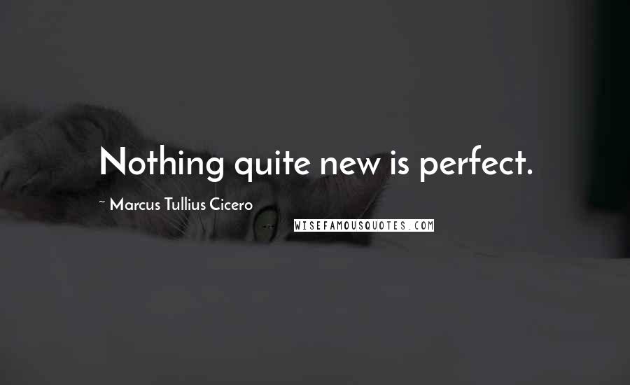 Marcus Tullius Cicero Quotes: Nothing quite new is perfect.