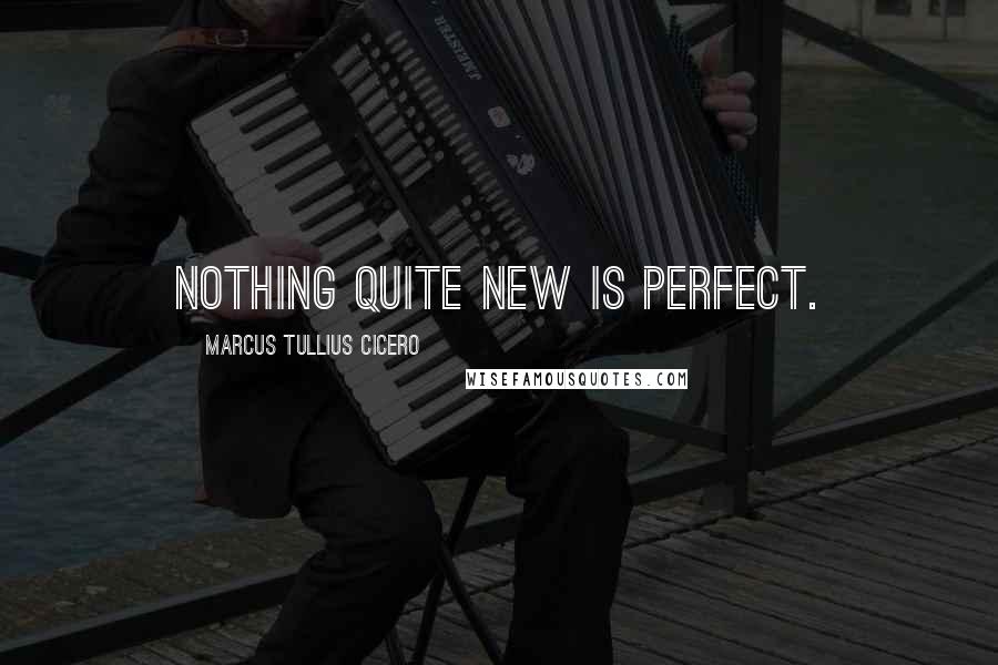 Marcus Tullius Cicero Quotes: Nothing quite new is perfect.