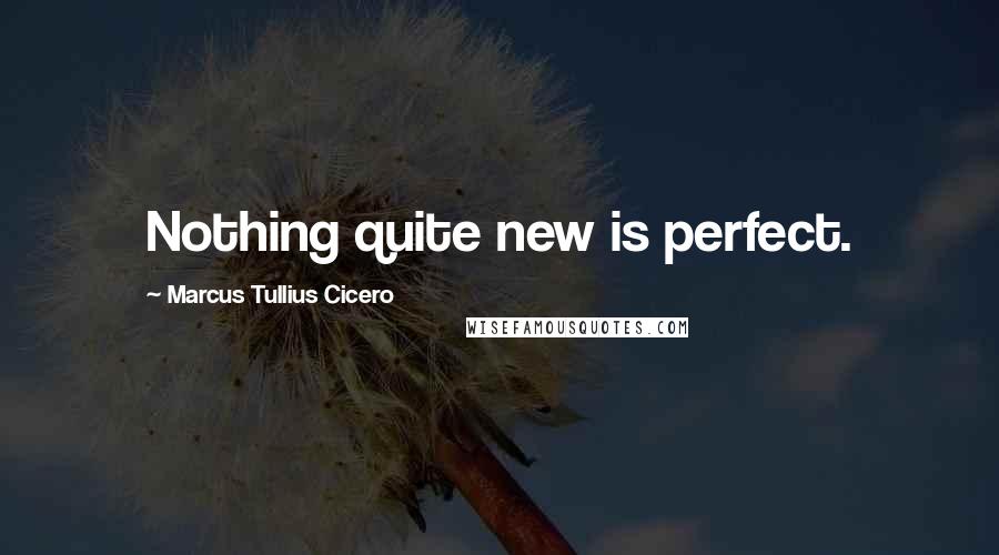 Marcus Tullius Cicero Quotes: Nothing quite new is perfect.