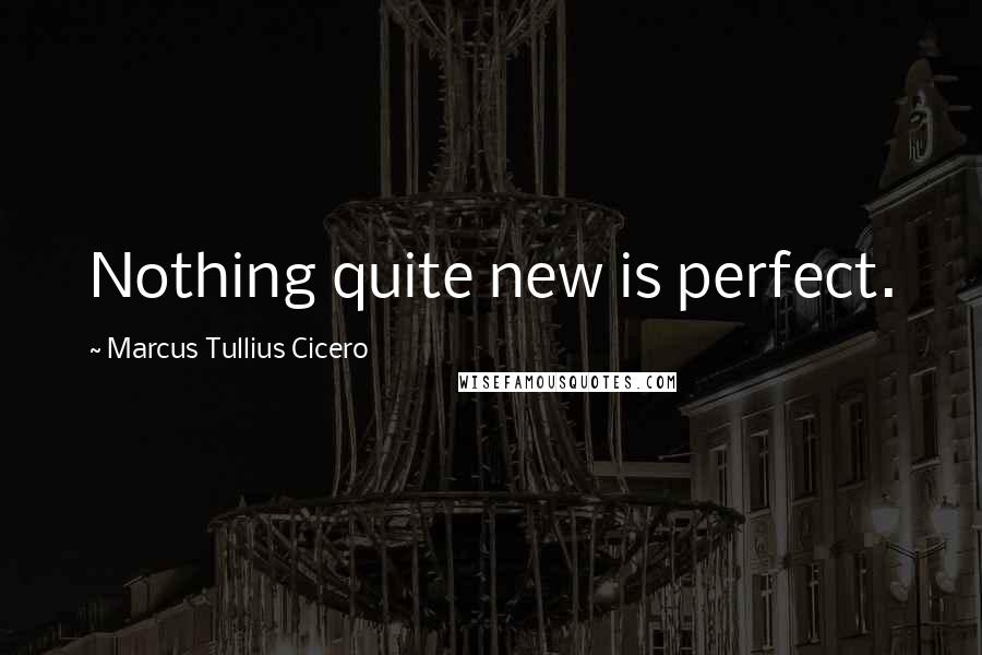 Marcus Tullius Cicero Quotes: Nothing quite new is perfect.