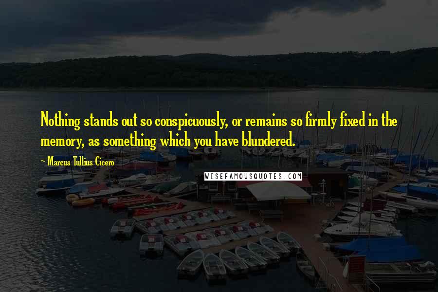 Marcus Tullius Cicero Quotes: Nothing stands out so conspicuously, or remains so firmly fixed in the memory, as something which you have blundered.