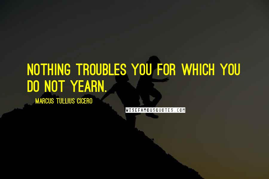 Marcus Tullius Cicero Quotes: Nothing troubles you for which you do not yearn.