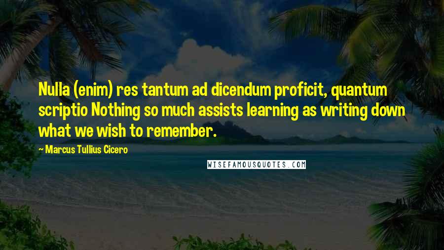 Marcus Tullius Cicero Quotes: Nulla (enim) res tantum ad dicendum proficit, quantum scriptio Nothing so much assists learning as writing down what we wish to remember.