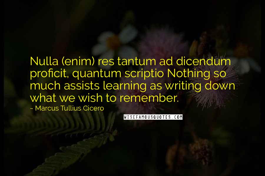 Marcus Tullius Cicero Quotes: Nulla (enim) res tantum ad dicendum proficit, quantum scriptio Nothing so much assists learning as writing down what we wish to remember.
