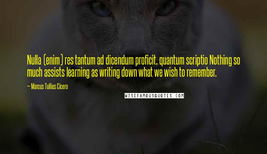 Marcus Tullius Cicero Quotes: Nulla (enim) res tantum ad dicendum proficit, quantum scriptio Nothing so much assists learning as writing down what we wish to remember.